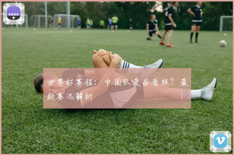世界杯赛程：中国队是否晋级？最新赛况解析