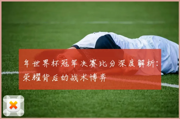年世界杯冠军决赛比分深度解析：荣耀背后的战术博弈