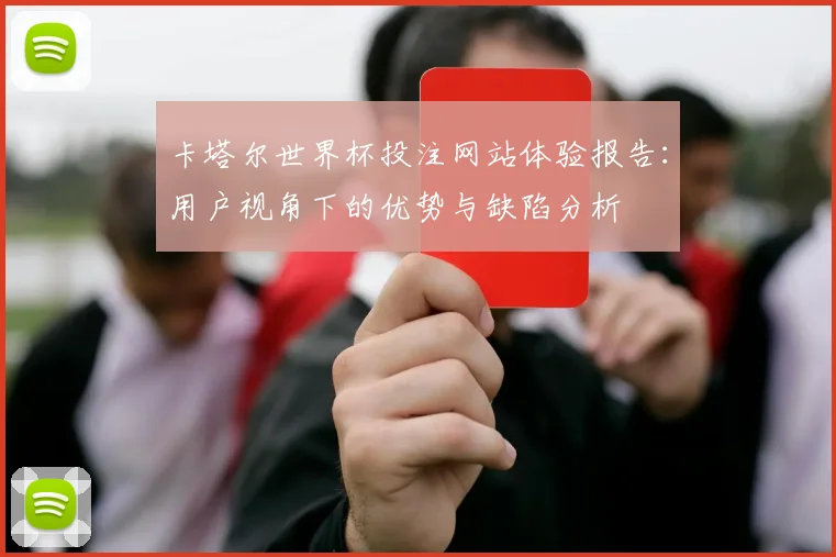 卡塔尔世界杯投注网站体验报告：用户视角下的优势与缺陷分析