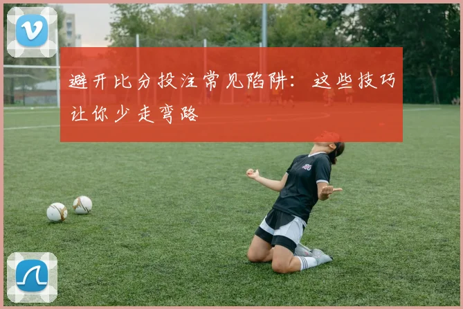 避开比分投注常见陷阱：这些技巧让你少走弯路