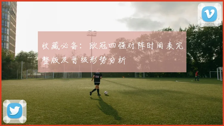 收藏必备：欧冠四强对阵时间表完整版及晋级形势分析