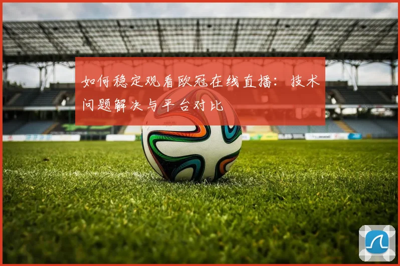 如何稳定观看欧冠在线直播：技术问题解决与平台对比