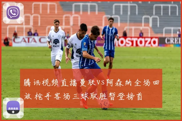 腾讯视频直播曼联vs阿森纳全场回放 枪手客场三球取胜暂登榜首