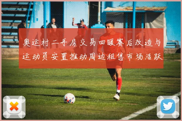 奥运村二手房交易回暖赛后改造与运动员安置推动周边租售市场活跃