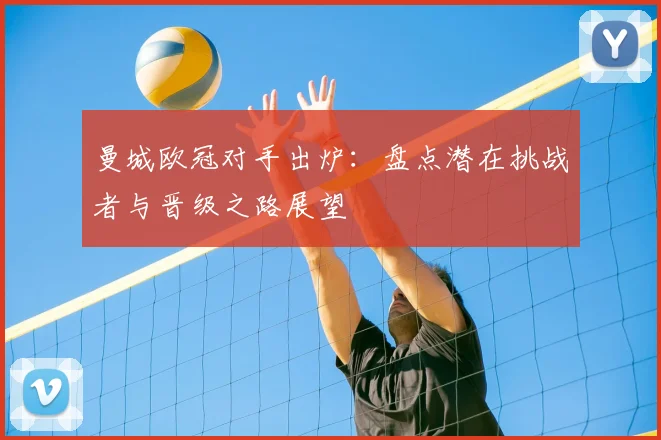 曼城欧冠对手出炉：盘点潜在挑战者与晋级之路展望