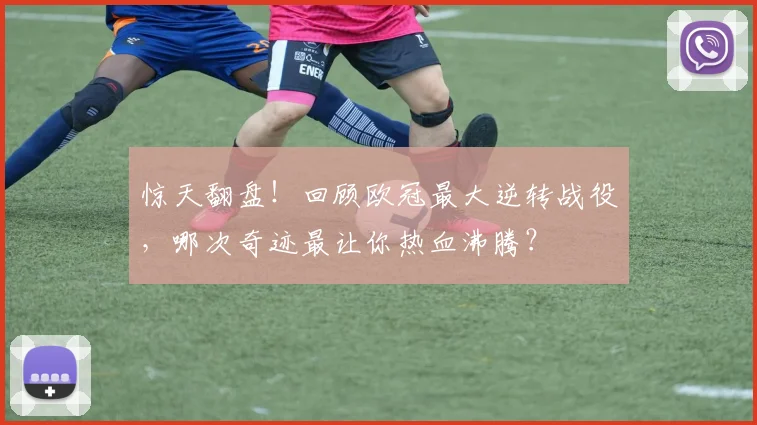 惊天翻盘！回顾欧冠最大逆转战役，哪次奇迹最让你热血沸腾？