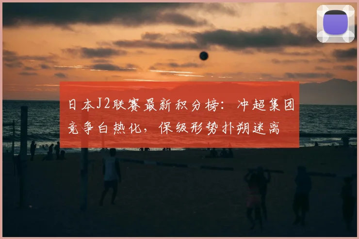 日本J2联赛最新积分榜：冲超集团竞争白热化，保级形势扑朔迷离