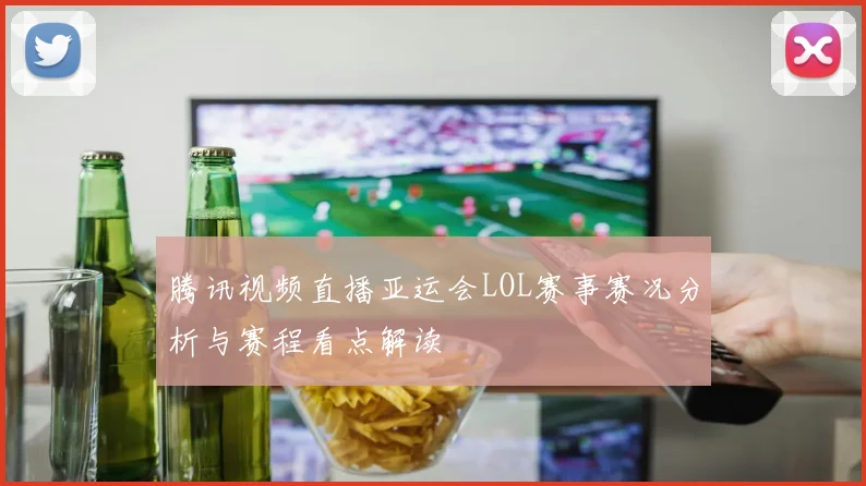 腾讯视频直播亚运会LOL赛事赛况分析与赛程看点解读