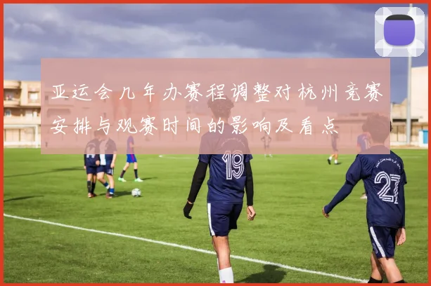 亚运会几年办赛程调整对杭州竞赛安排与观赛时间的影响及看点