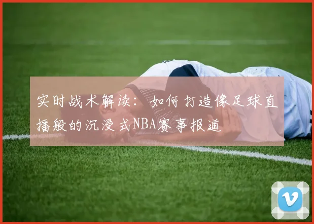 实时战术解读：如何打造像足球直播般的沉浸式NBA赛事报道