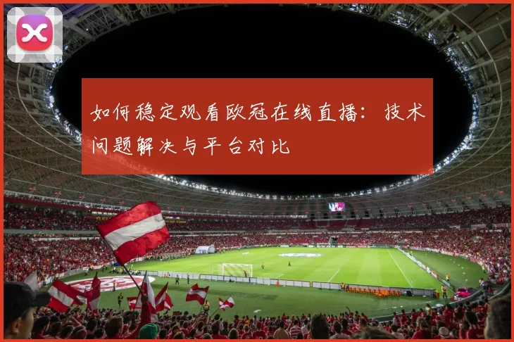 如何稳定观看欧冠在线直播：技术问题解决与平台对比