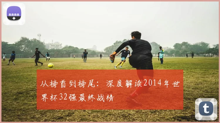 从榜首到榜尾：深度解读2014年世界杯32强最终战绩