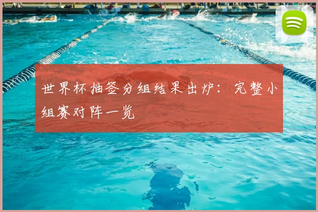 世界杯抽签分组结果出炉：完整小组赛对阵一览
