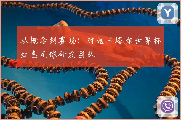 从概念到赛场：对话卡塔尔世界杯红色足球研发团队