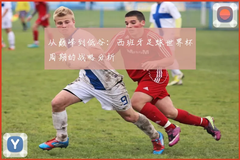 从巅峰到低谷：西班牙足球世界杯周期的战略分析