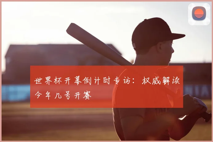 世界杯开幕倒计时专访：权威解读今年几号开赛