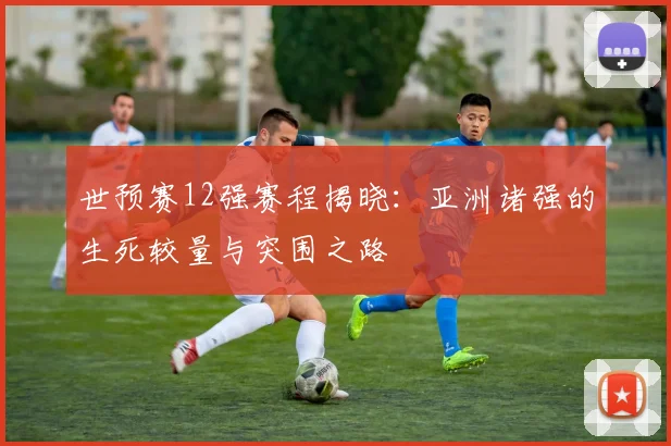 世预赛12强赛程揭晓：亚洲诸强的生死较量与突围之路