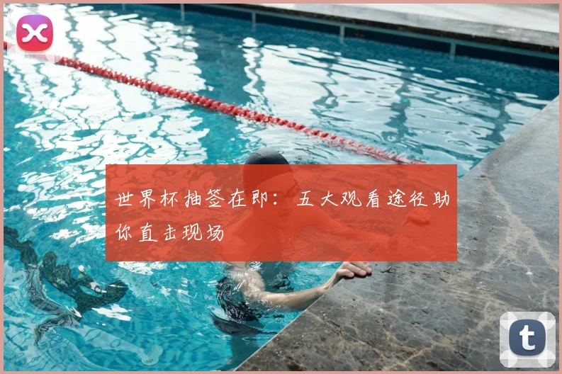 世界杯抽签在即：五大观看途径助你直击现场