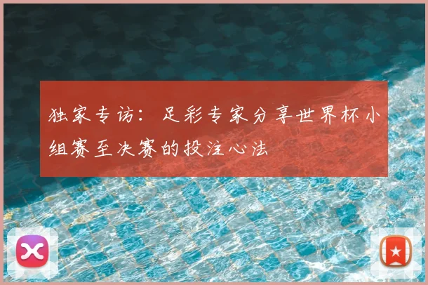 独家专访：足彩专家分享世界杯小组赛至决赛的投注心法