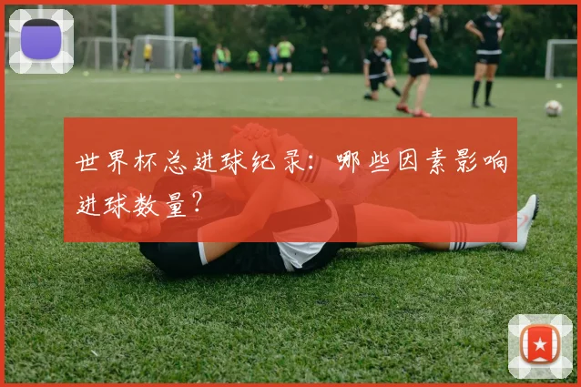 世界杯总进球纪录：哪些因素影响进球数量？