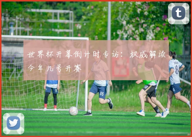世界杯开幕倒计时专访：权威解读今年几号开赛