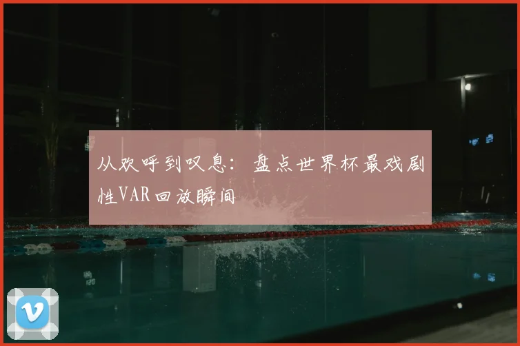 从欢呼到叹息：盘点世界杯最戏剧性VAR回放瞬间