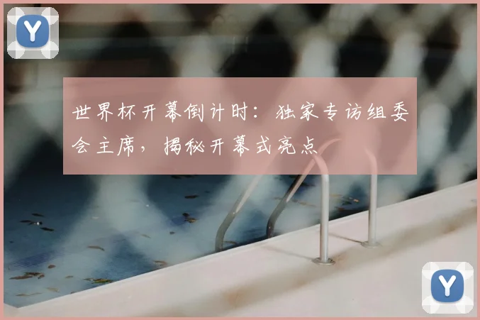 世界杯开幕倒计时：独家专访组委会主席，揭秘开幕式亮点