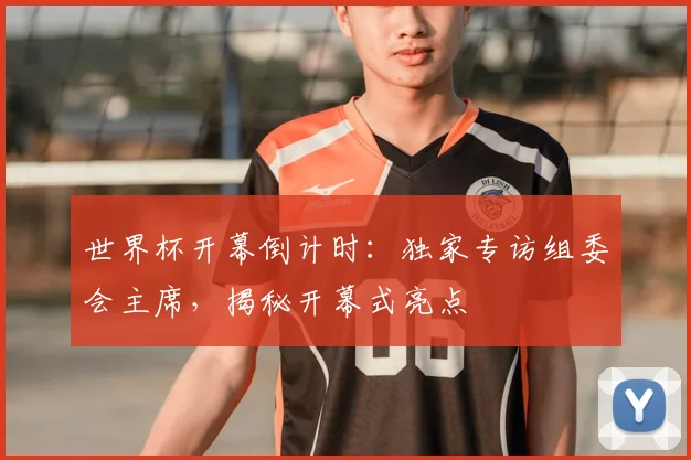 世界杯开幕倒计时：独家专访组委会主席，揭秘开幕式亮点