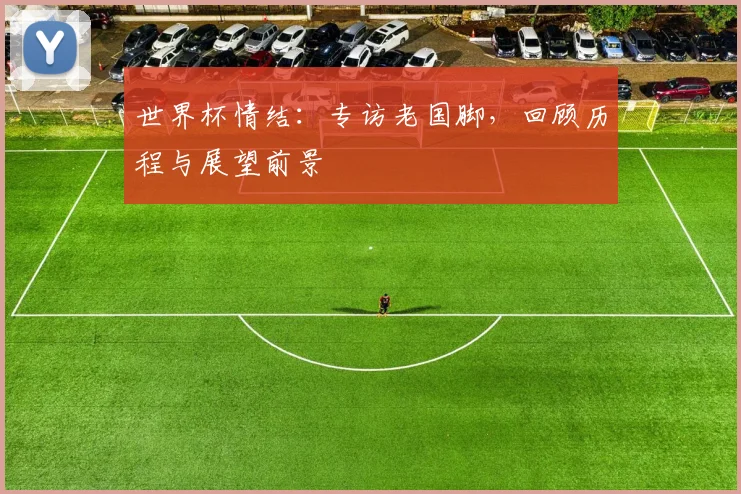 世界杯情结:专访老国脚,回顾历程与展望前景