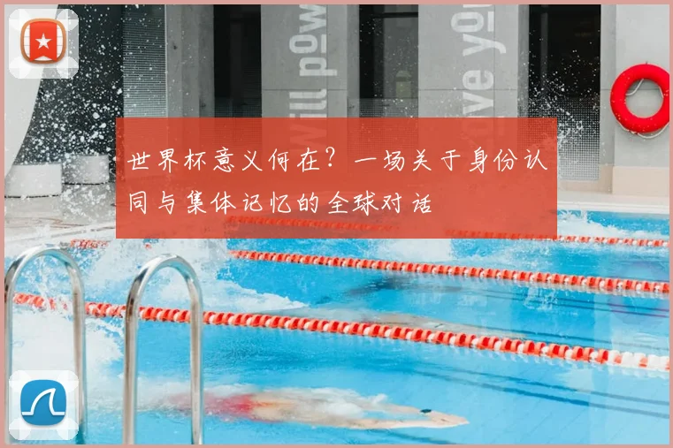 世界杯意义何在？一场关于身份认同与集体记忆的全球对话