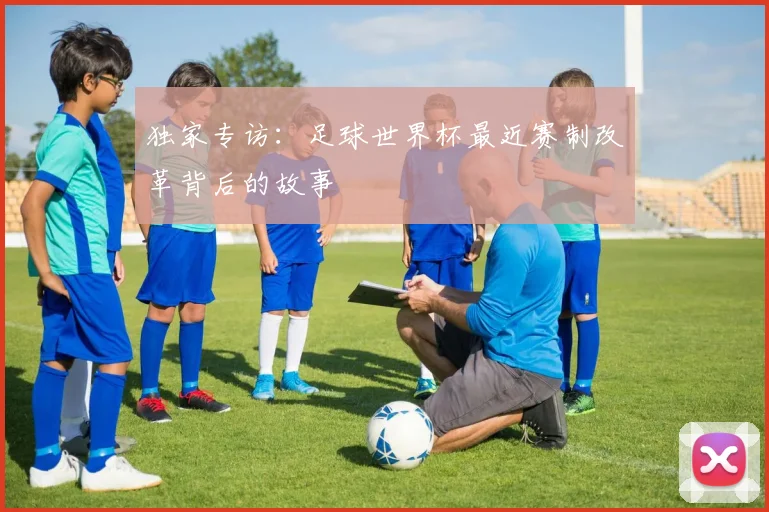 独家专访：足球世界杯最近赛制改革背后的故事