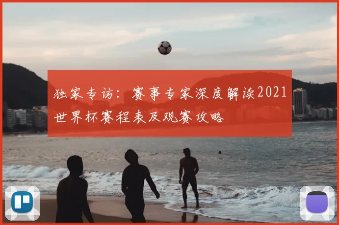 独家专访：赛事专家深度解读2021世界杯赛程表及观赛攻略