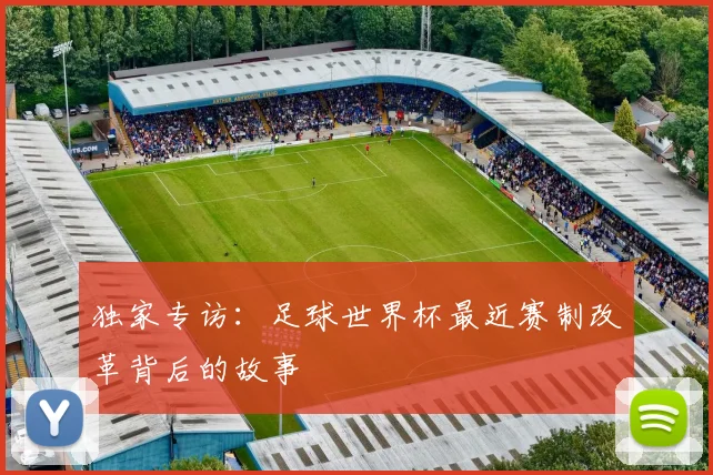 独家专访：足球世界杯最近赛制改革背后的故事