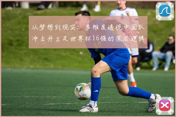 从梦想到现实：多维度透视中国队冲击并立足世界杯16强的深层逻辑