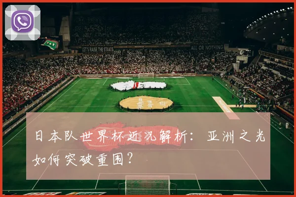 日本队世界杯近况解析：亚洲之光如何突破重围？