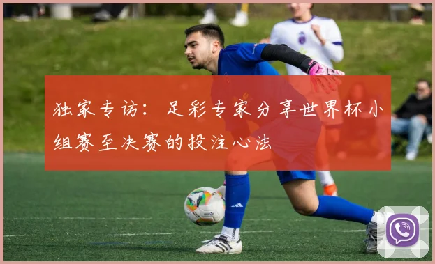独家专访：足彩专家分享世界杯小组赛至决赛的投注心法
