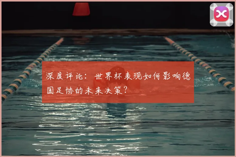 深度评论:世界杯表现如何影响德国足协的未来决策?