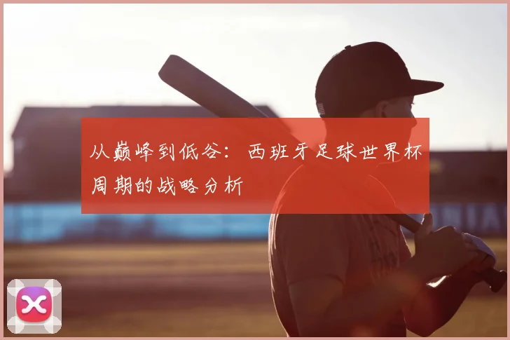 从巅峰到低谷：西班牙足球世界杯周期的战略分析