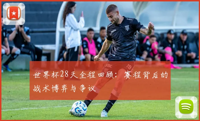 世界杯28天全程回顾：赛程背后的战术博弈与争议